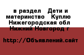  в раздел : Дети и материнство » Куплю . Нижегородская обл.,Нижний Новгород г.